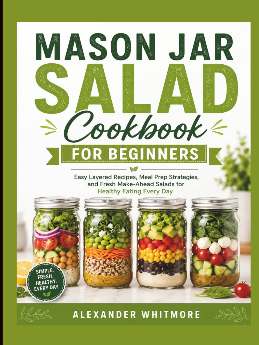 Mason Jar Salad Cookbook For Beginners: Easy Layered Recipes, Meal Prep Strategies, and Fresh Make-Ahead Salads for Healthy Eating Every Day