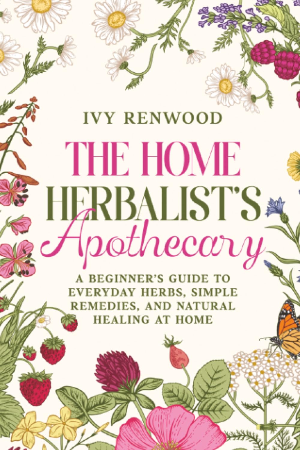 The Home Herbalist’s Apothecary: A Beginner’s Guide to Everyday Herbs, Simple Remedies, and Natural Healing at Home