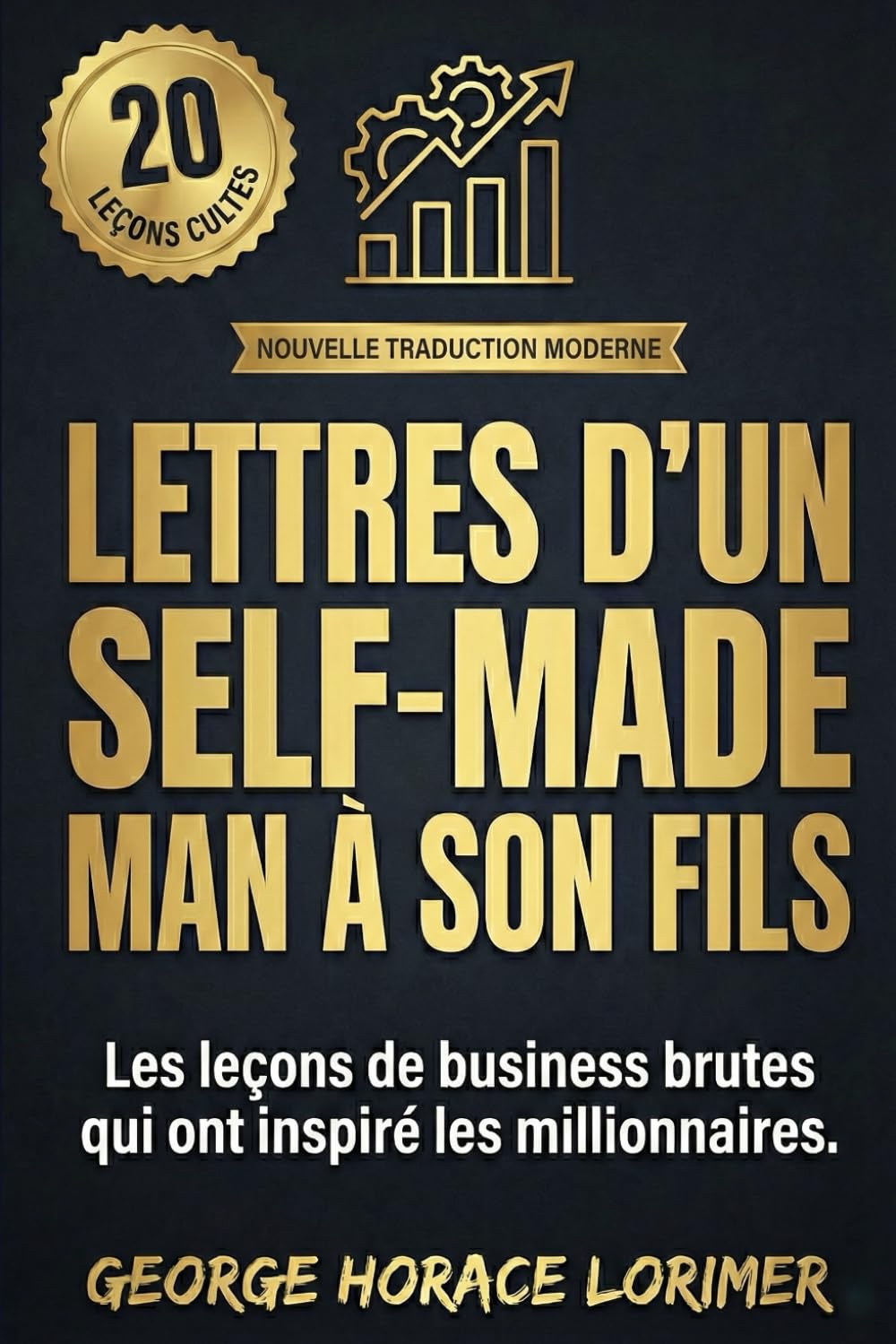 Lettres d'un Self-Made Man à son fils: Ce qu'on n'apprend pas à Harvard : 20 leçons brutales sur l'argent, le business et la réussite – Nouvelle Traduction Moderne