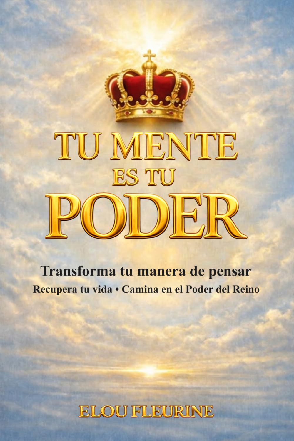 TU MENTE ES TU PODER: Transforma Tu Forma de Pensar. Recupera Tu Vida. Camina con el Poder del Reino.