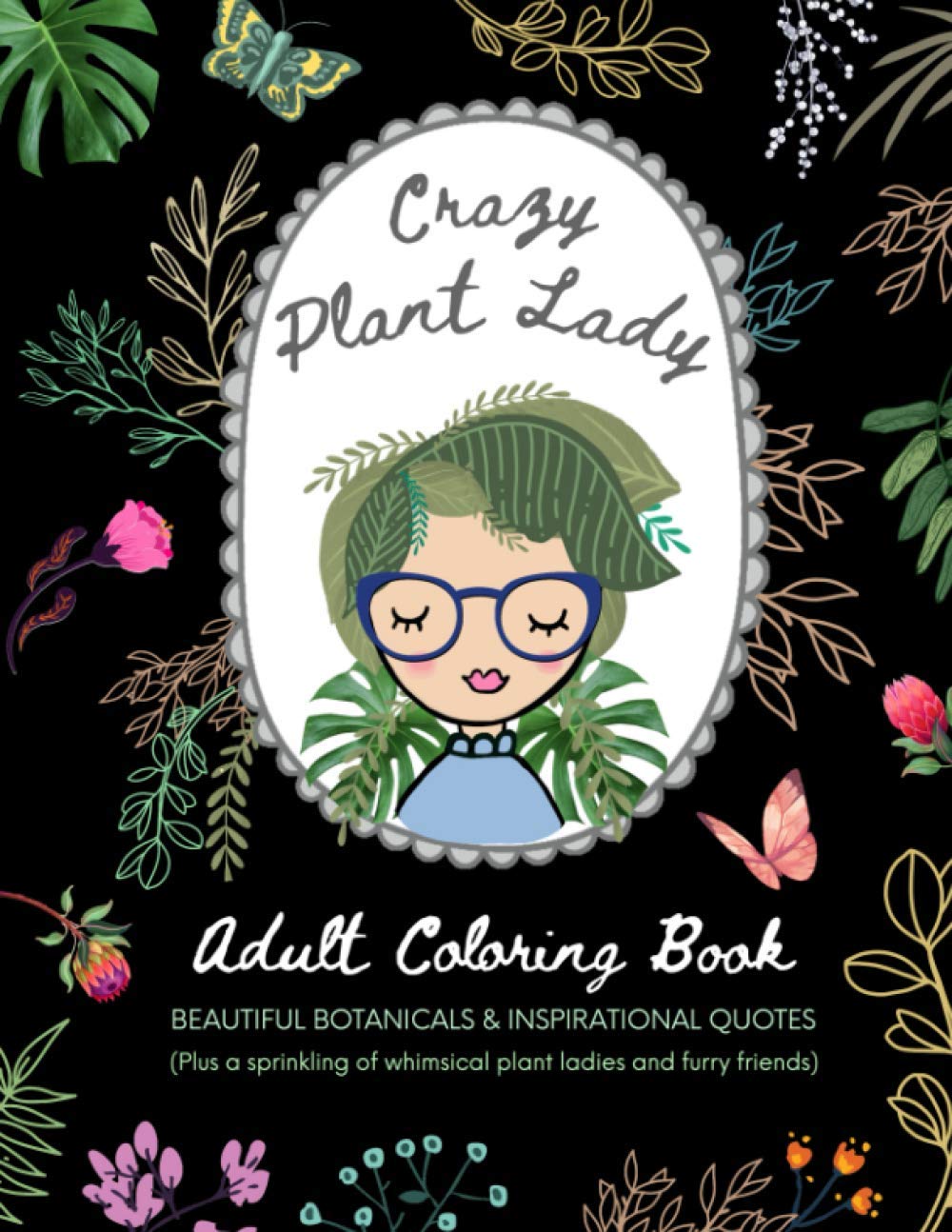 Crazy Plant Lady: Adult Coloring Book: Beautiful Botanicals & Inspirational Quotes (Plus a sprinkling of whimsical plant ladies and furry friends)