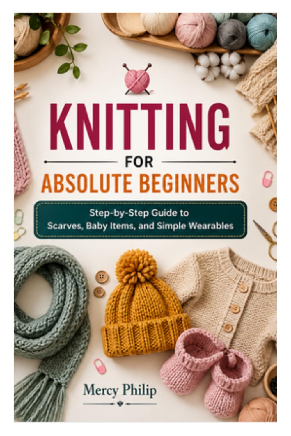 KNITTING FOR ABSOLUTE BEGINNERS: Step-by-Step Guide to Scarves, Baby Items, and Simple Wearables
