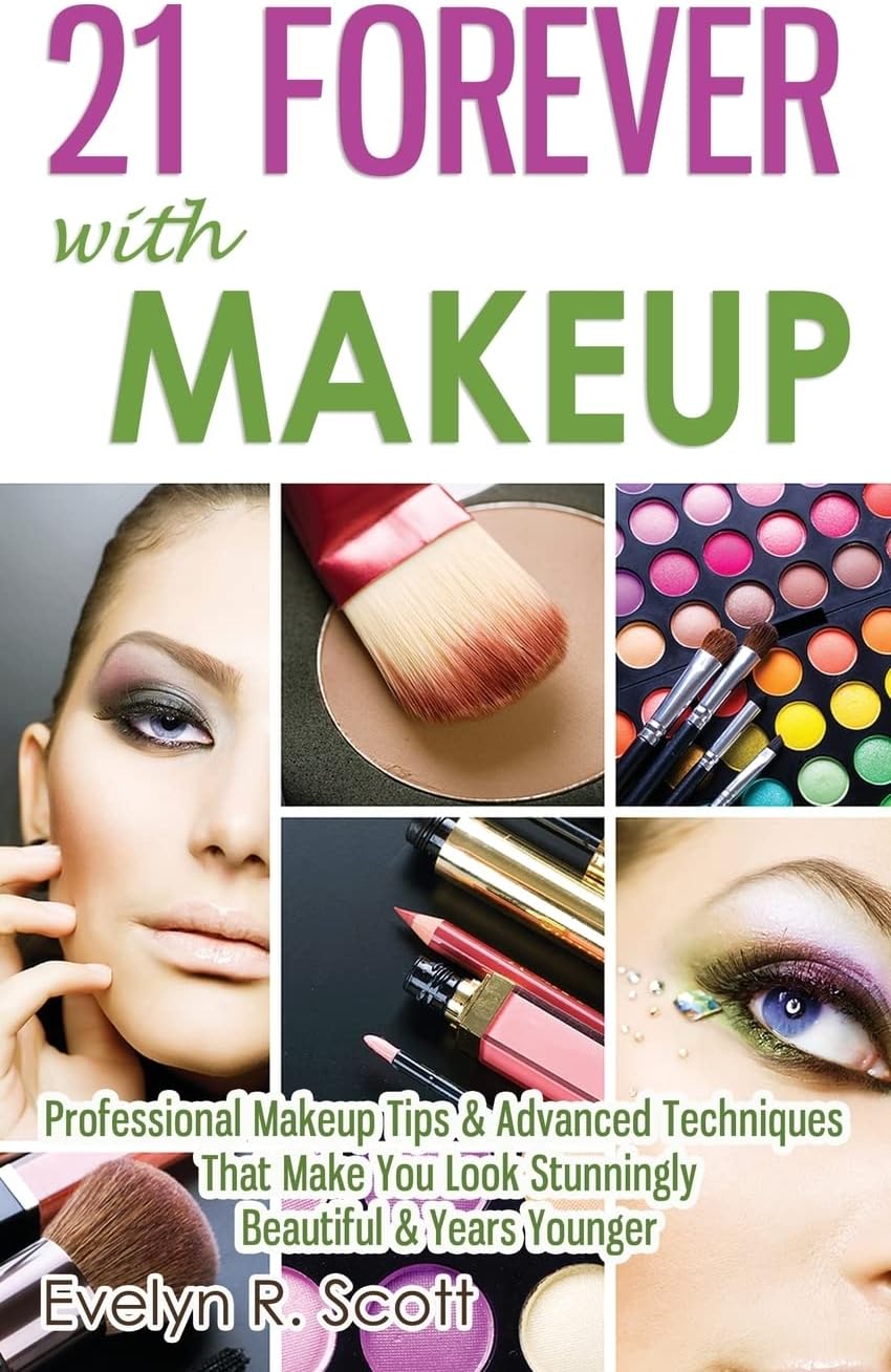 21 Forever with Makeup: Professional Makeup Tips & Advanced Techniques That Make You Look Stunningly Beautiful & Years Younger