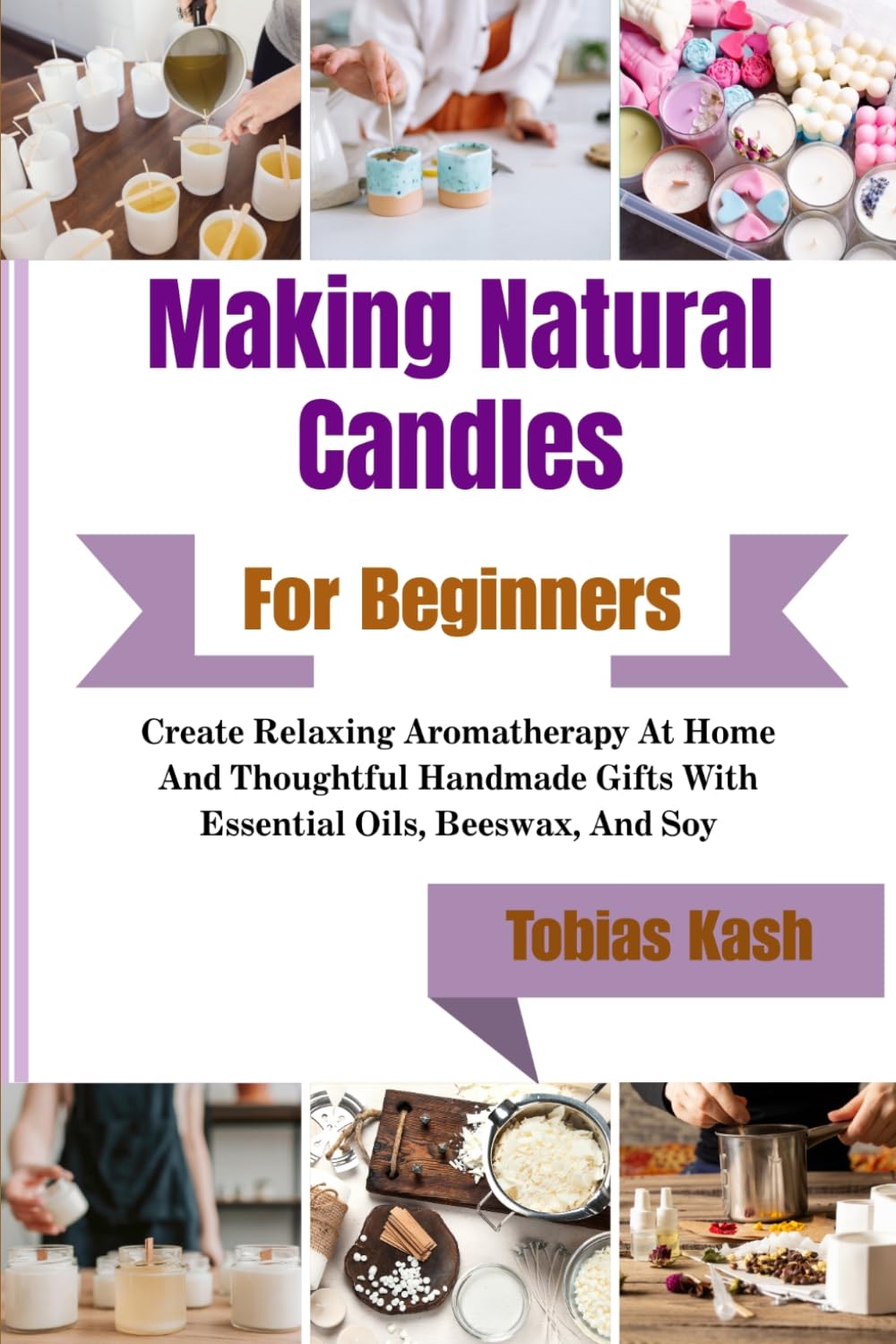 Making Natural Candles For Beginners: Create Relaxing Aromatherapy At Home And Thoughtful Handmade Gifts With Essential Oils, Beeswax, And Soy