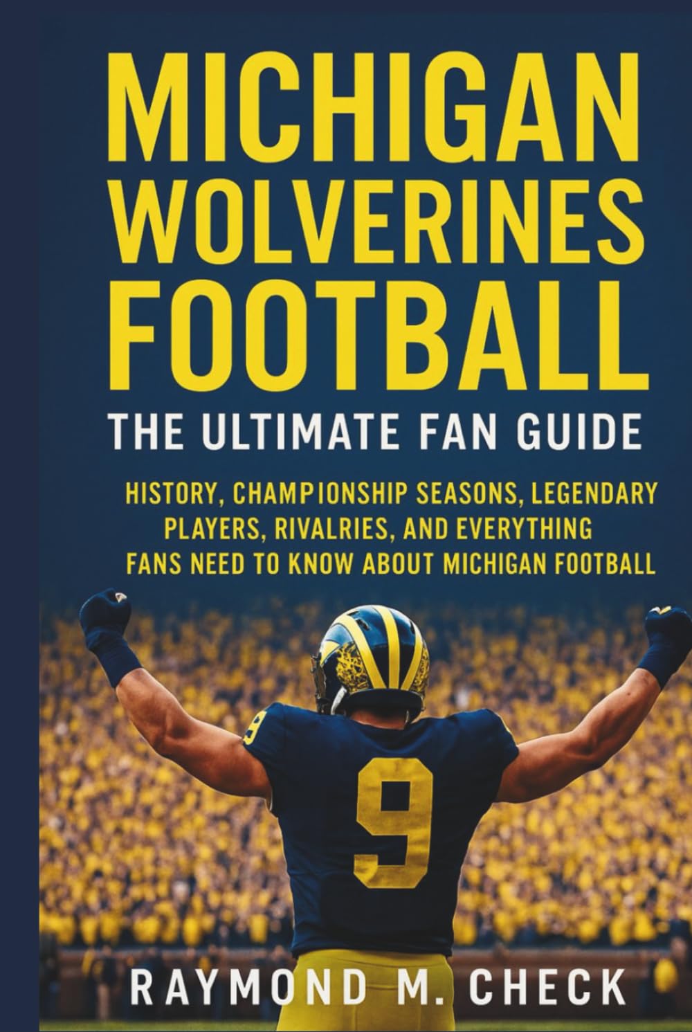 Michigan Wolverines Football: The Ultimate Fan Guide: History, championship seasons, legendary players, rivalries, and everything fans need to know about Michigan Football