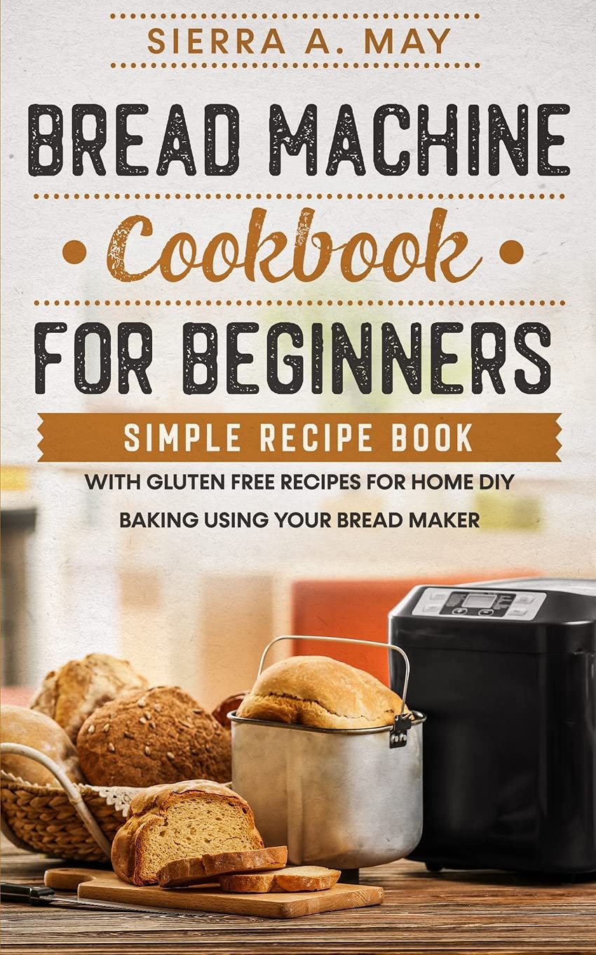 Bread Machine Cookbook For Beginners: Simple Recipe Book With Gluten Free Recip