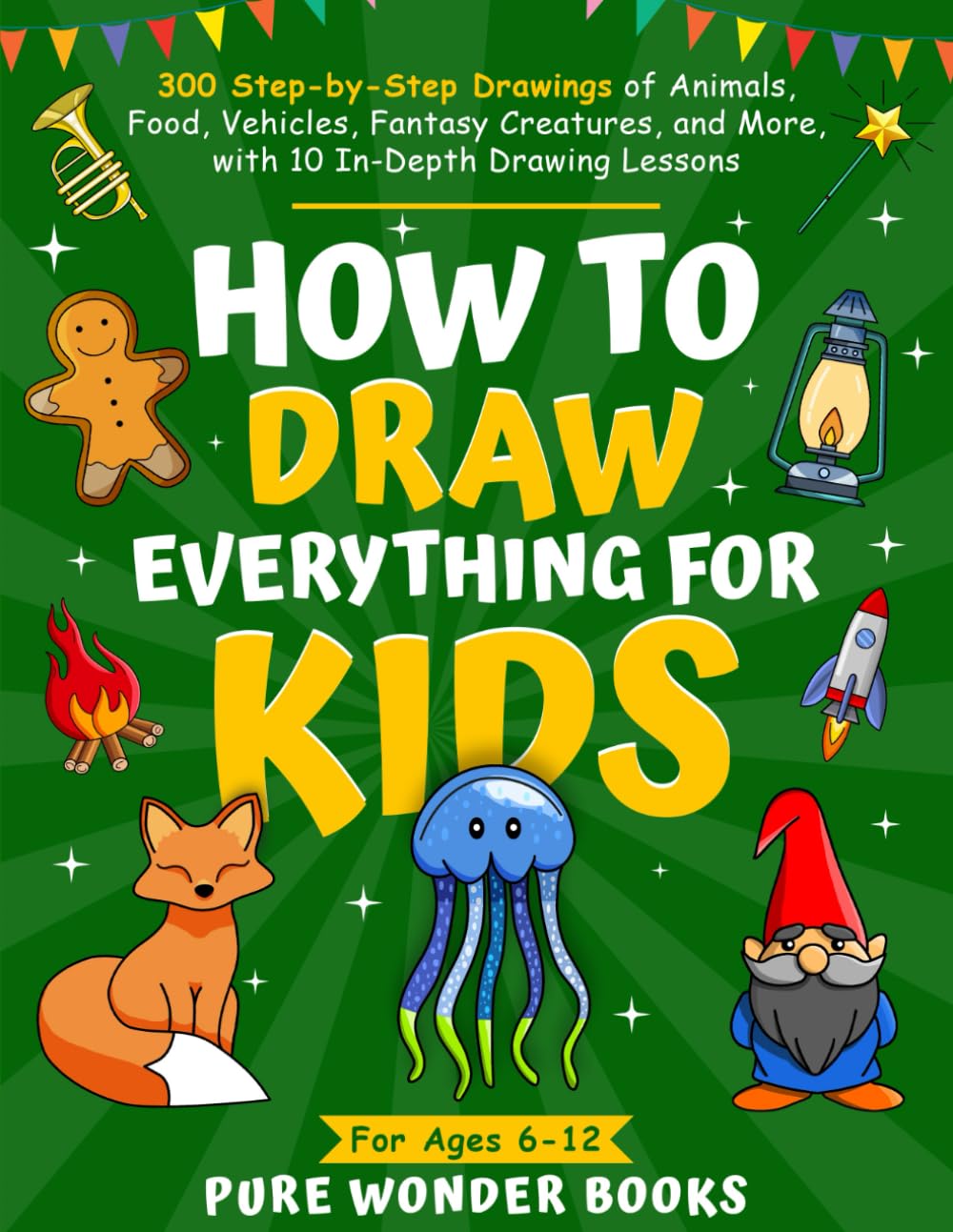 How to Draw Everything for Kids: 300 Step-by-Step Drawings of Animals, Food, Vehicles, Fantasy Creatures, and More, with 10 In-Depth Drawing Lessons | For Ages 6-12