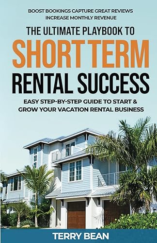 The Ultimate Playbook To Short-Term Rental Success: Easy Step-By-Step Guide To Start &amp; Grow Your Vacation Rental Business