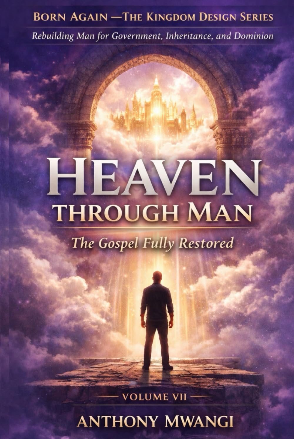 VOLUME VII — Heaven Through Man: The Gospel Fully Restored (BORN AGAIN — THE KINGDOM DESIGN SERIES)