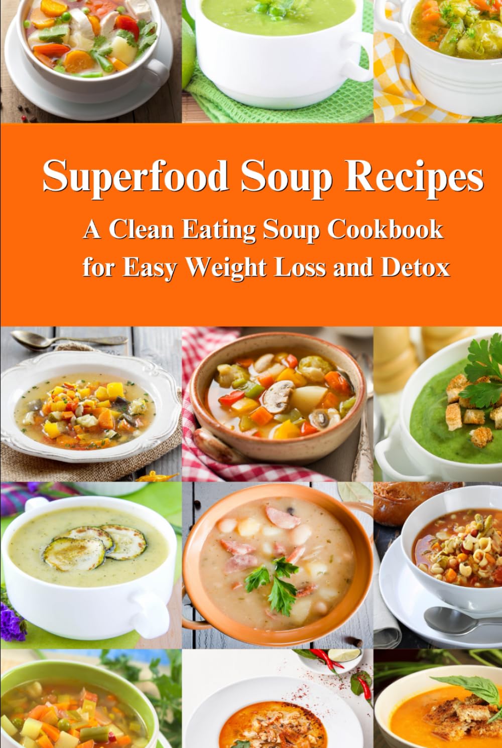 Superfood Soup Recipes: A Clean Eating Soup Cookbook for Easy Weight Loss and Detox: Healthy Recipes for Weight Loss, Detox and Cleanse (Souping and Soup Diet for Weight Loss)