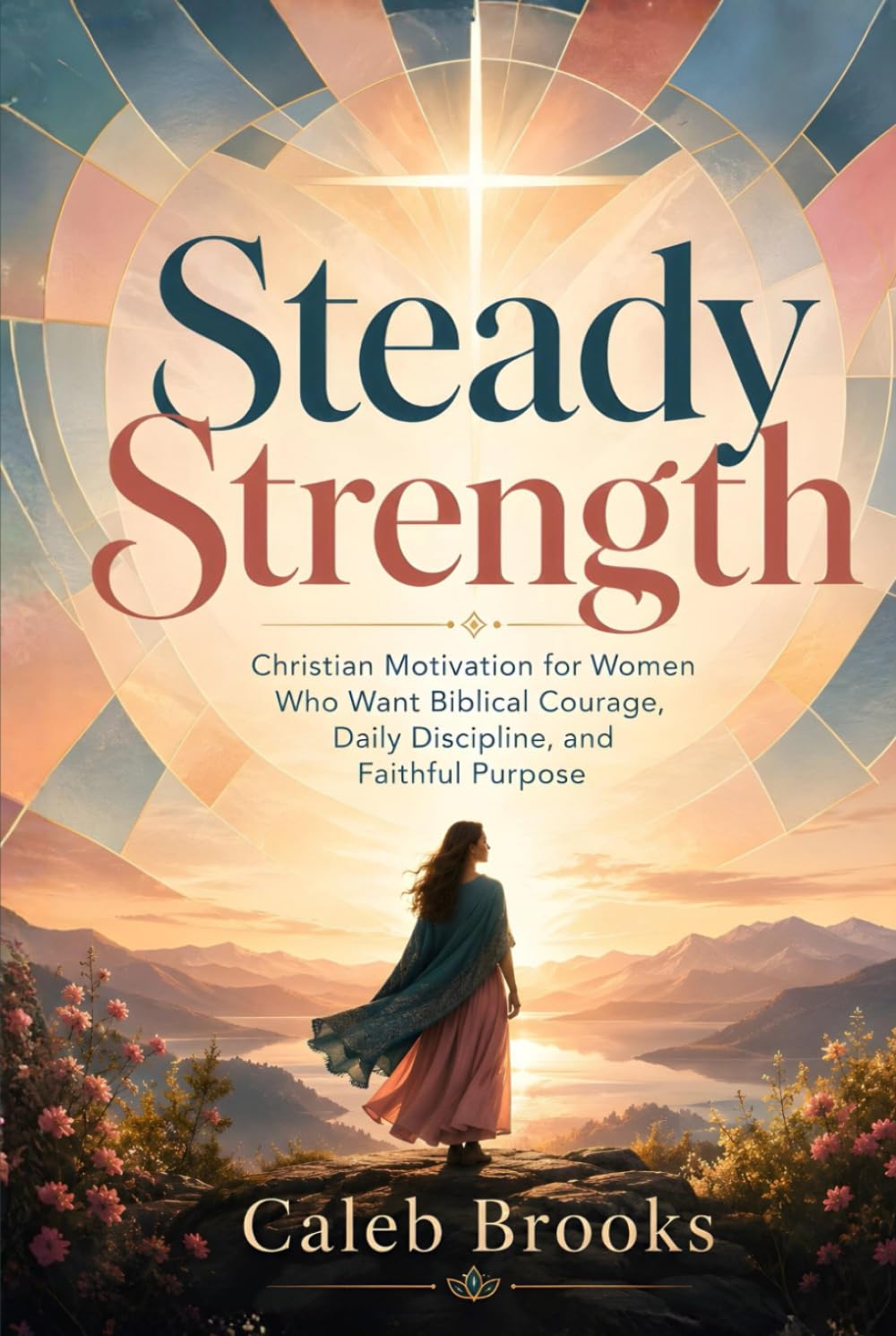 Steady Strength: Christian Motivation for Women Who Want Biblical Courage, Daily Discipline, and Faithful Purpose