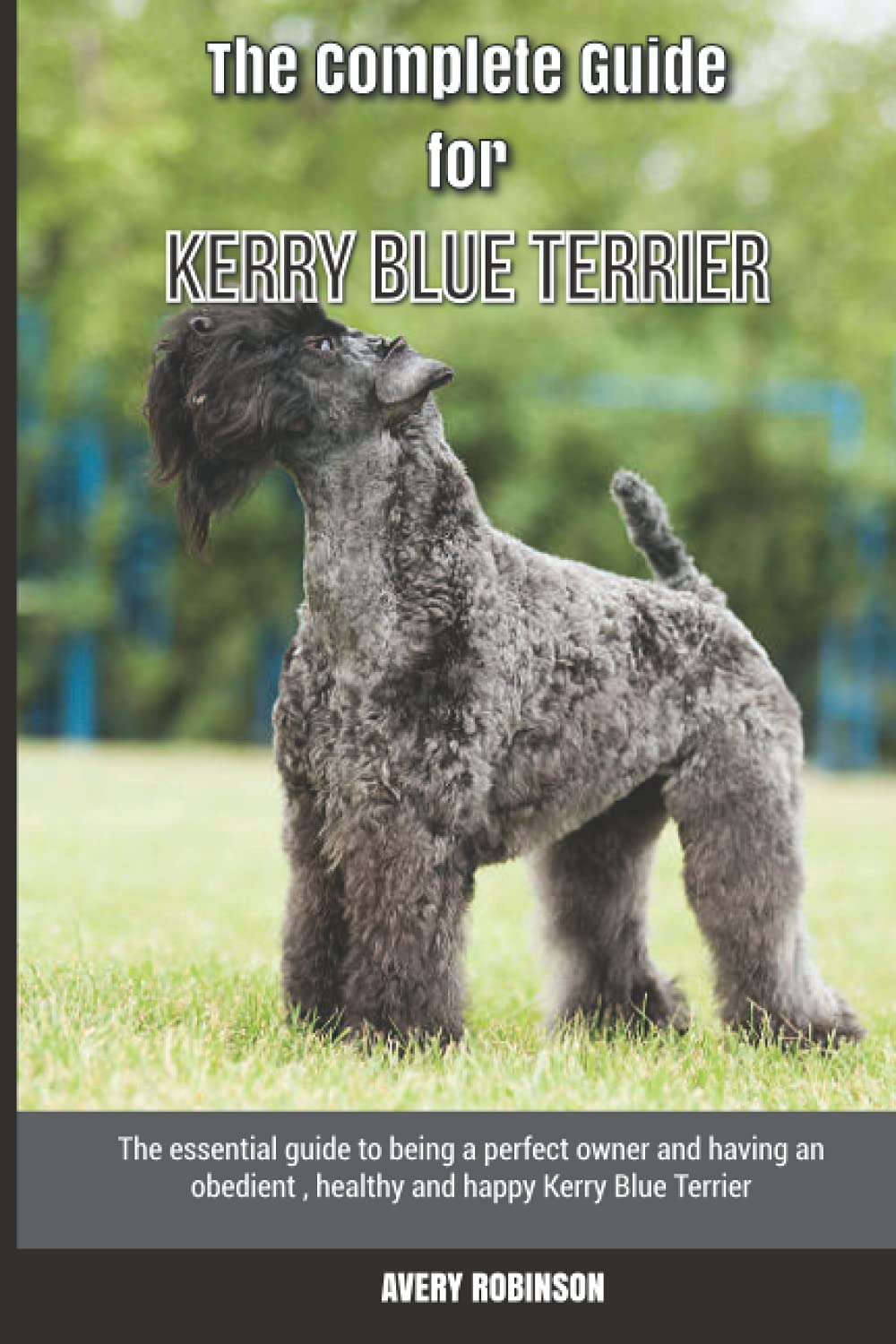 The Complete Guide for Kerry Blue Terrier: The essential guide to being a perfect owner and having an obedient, healthy, and happy Kerry Blue Terrier