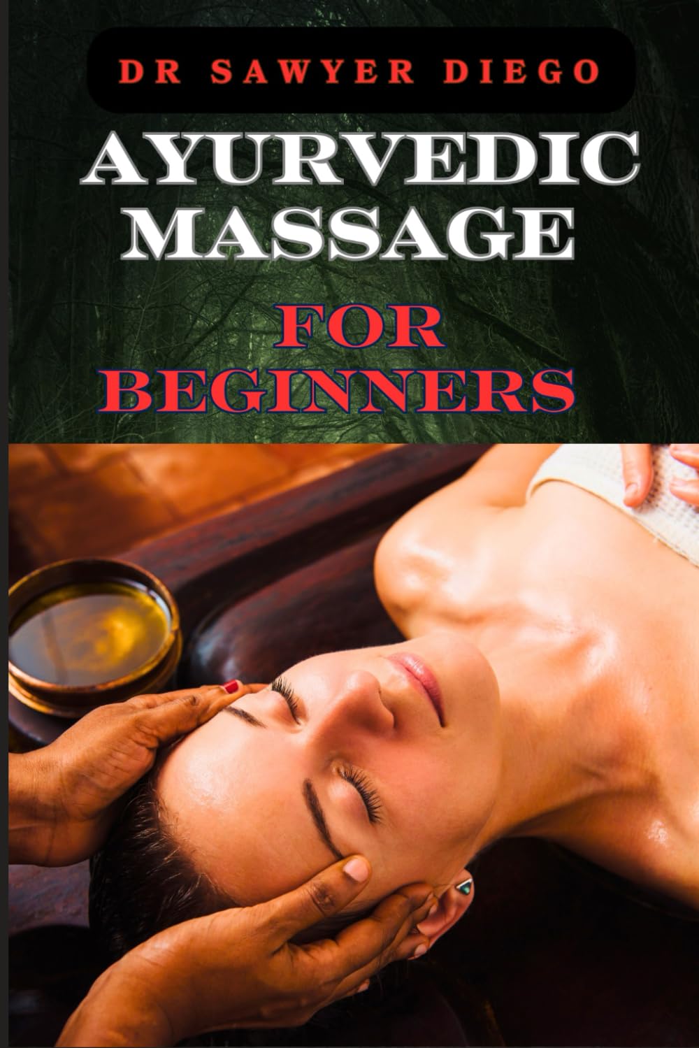 AYURVEDIC MASSAGE FOR BEGINNERS: Discover Healing Techniques, Stress Relief Methods, And Ancient Wellness Practices For Holistic Health And Relaxation