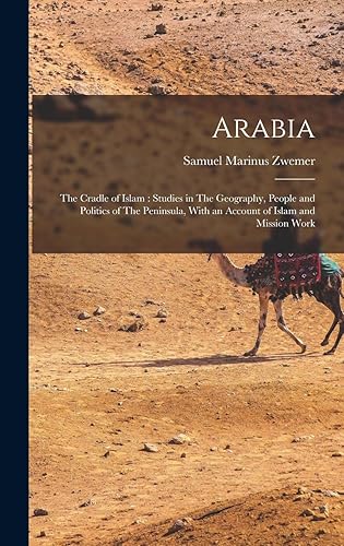 Arabia: The Cradle of Islam : Studies in The Geography, People and Politics of The Peninsula, With an Account of Islam and Mission Work