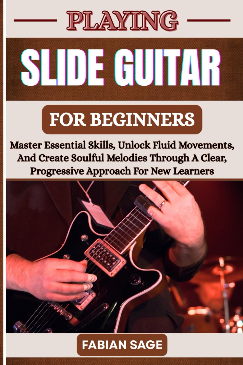 PLAYING SLIDE GUITAR FOR BEGINNERS: Master Essential Skills, Unlock Fluid Movements, And Create Soulful Melodies Through A Clear, Progressive Approach For New Learners