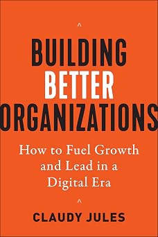 Building Better Organizations How to Fuel Growth and Lead in a Digital Era