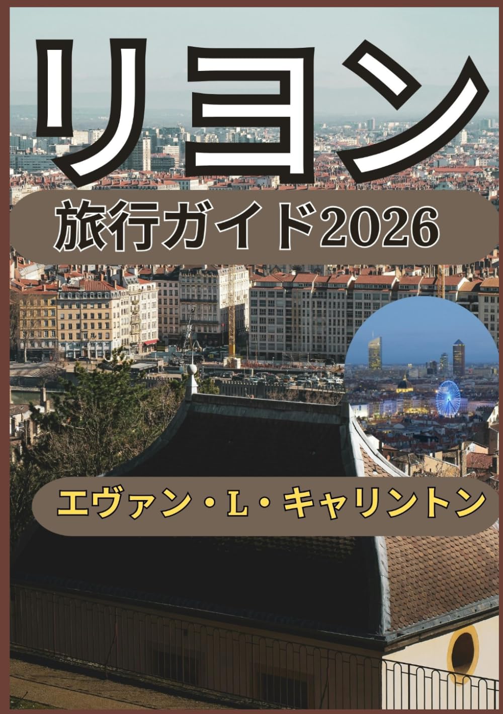 リヨン 旅行ガイド2026: リヨンの街並み、食文化、歴史、そして日常生活を探訪するための実践的なヒント (エヴァン・L・キャリントン世界旅行コレクション)