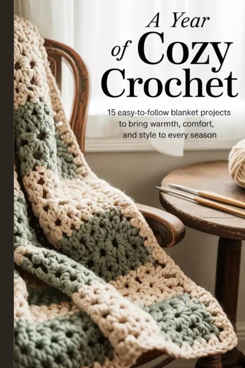 A Year of Cozy Crochet: 15 Easy-to-Follow Blanket Projects to Bring Warmth, Comfort and Style to Every Season