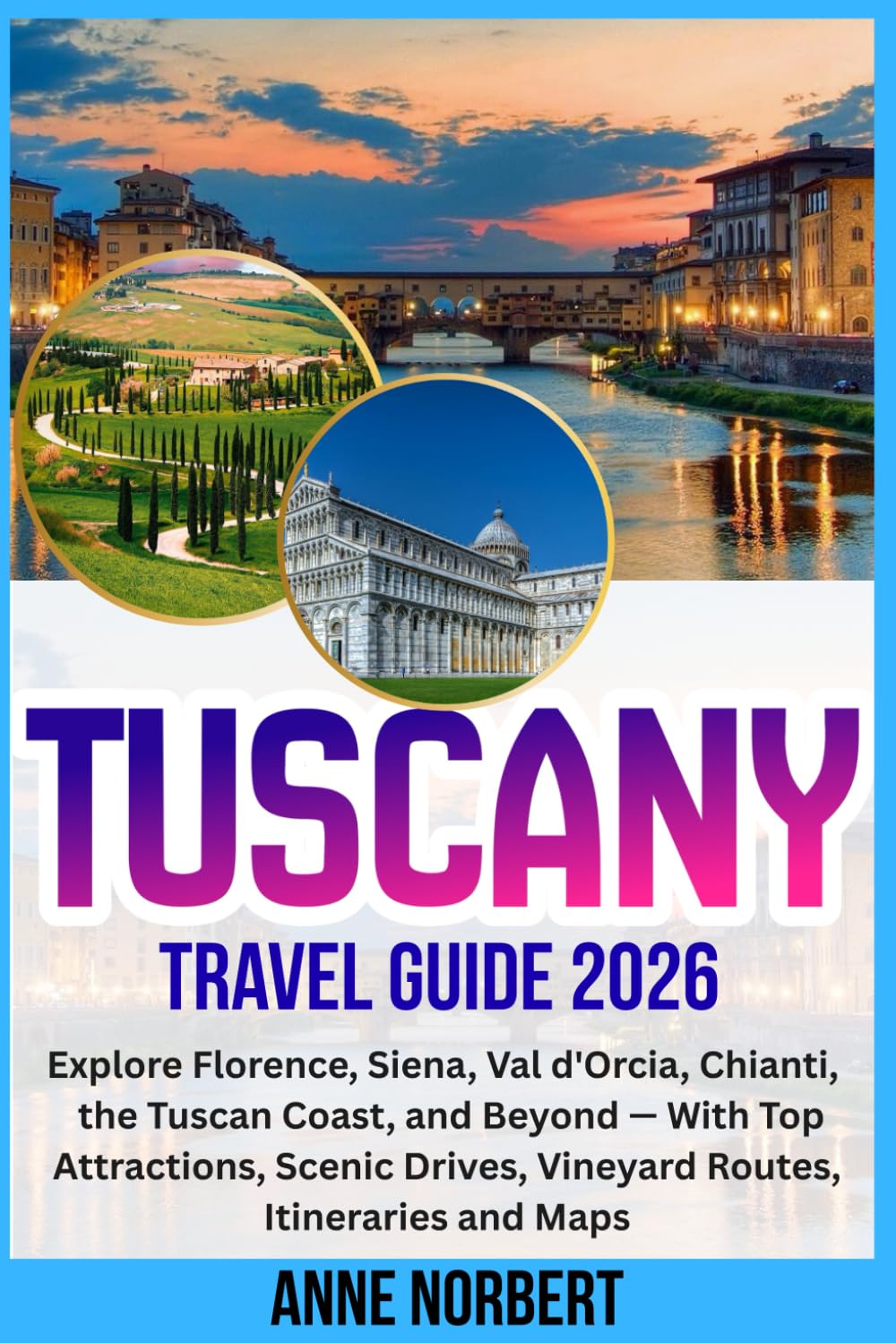 Tuscany Travel Guide 2026: Explore Florence, Siena, Val d'Orcia, Chianti, the Tuscan Coast, and Beyond — With Top Attractions, Scenic Drives, Vineyard Routes, Itineraries and Maps