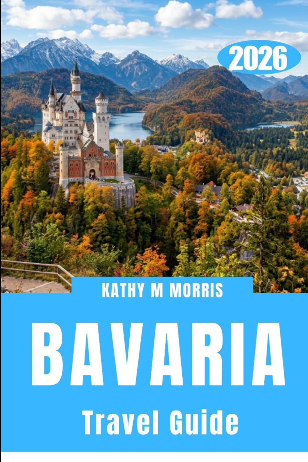 BAVARIA TRAVEL GUIDE 2026: Castles, Alpine Adventures, Historic Towns, Scenic Drives, Local Cuisine, and Practical Tips for an Unforgettable German Escape