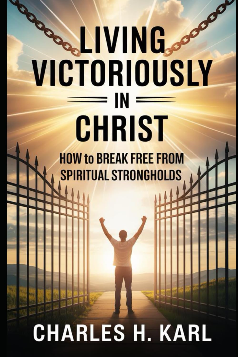 LIVING VICTORIOUSLY IN CHRIST – HOW TO BREAK FREE FROM SPIRITUAL STRONGHOLDS: Freedom from Bondage