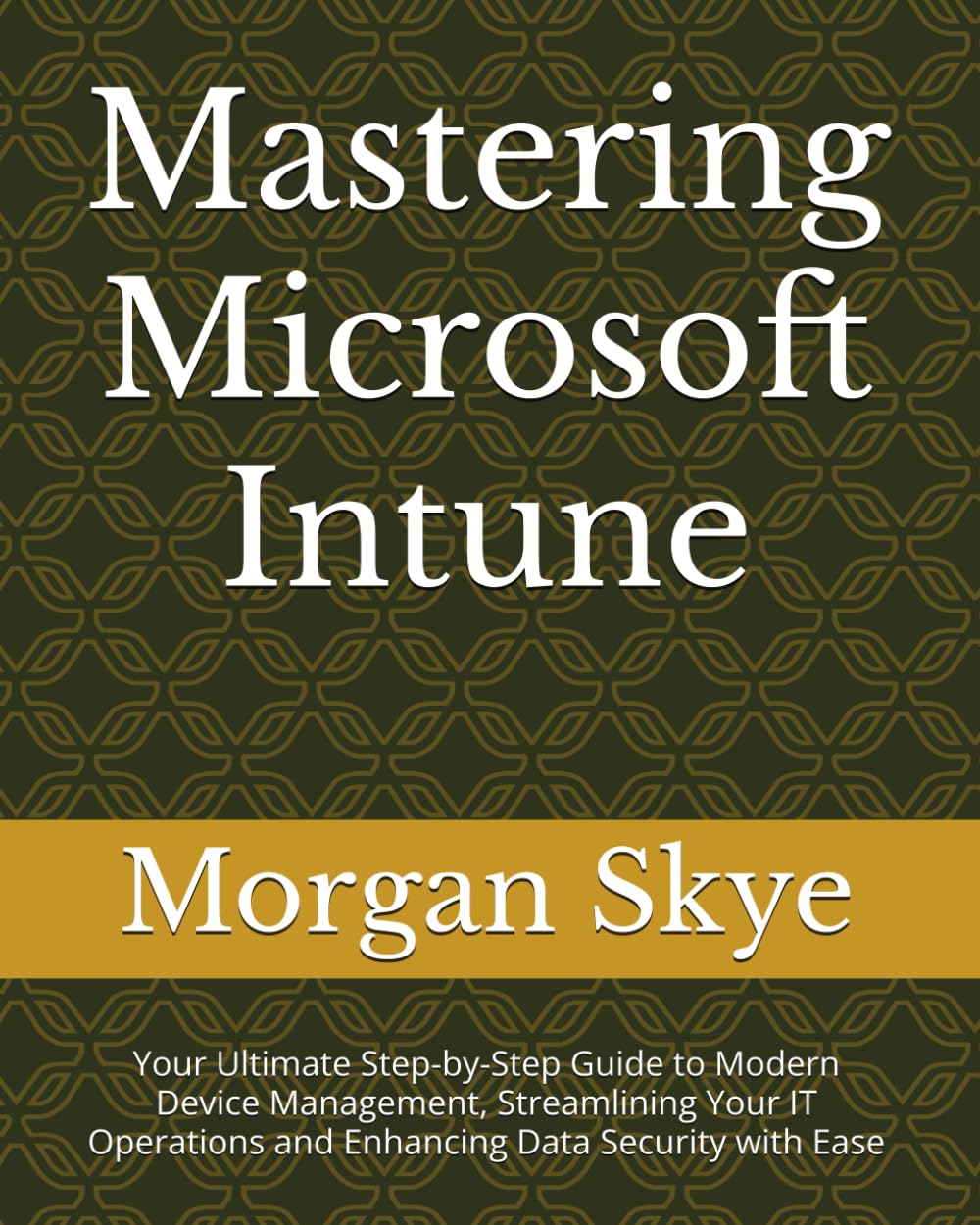 Mastering Microsoft Intune: Your Ultimate Step-by-Step Guide to Modern Device Management, Streamlining Your IT Operations and Enhancing Data Security with Ease