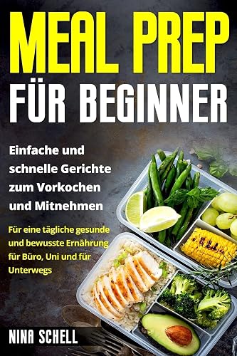 Meal Prep für Beginner: Einfache und schnelle Gerichte zum Vorkochen und Mitnehmen. Für eine tägliche gesunde und bewusste Ernährung für Büro, Uni und für Unterwegs.