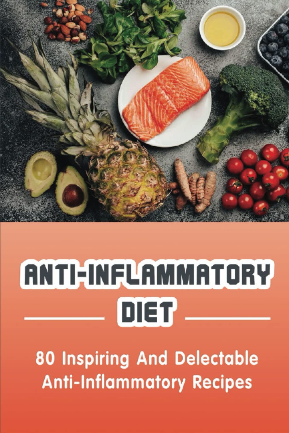 Anti-Inflammatory Diet: 80 Inspiring And Delectable Anti-Inflammatory Recipes