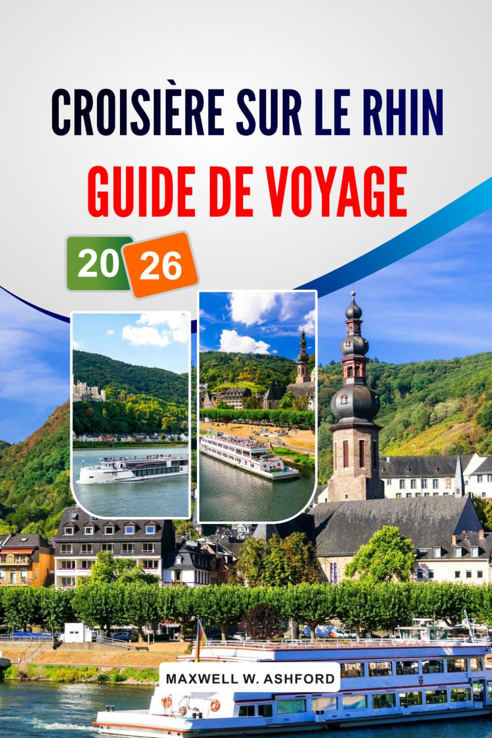 CROISIÈRE SUR LE RHIN GUIDE DE VOYAGE 2026: Explorez de charmants villages, des châteaux pittoresques, des circuits œnologiques et des sites ... de la majestueuse voie navigable d'Europe