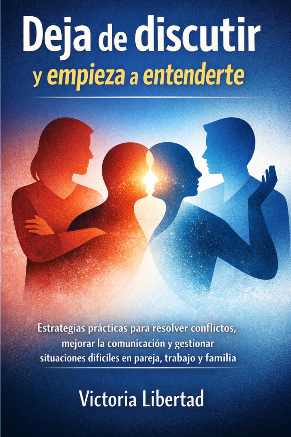 Deja de discutir y empieza a entenderte: Estrategias prácticas para resolver conflictos, mejorar la comunicación y gestionar situaciones difíciles en pareja, trabajo y familia