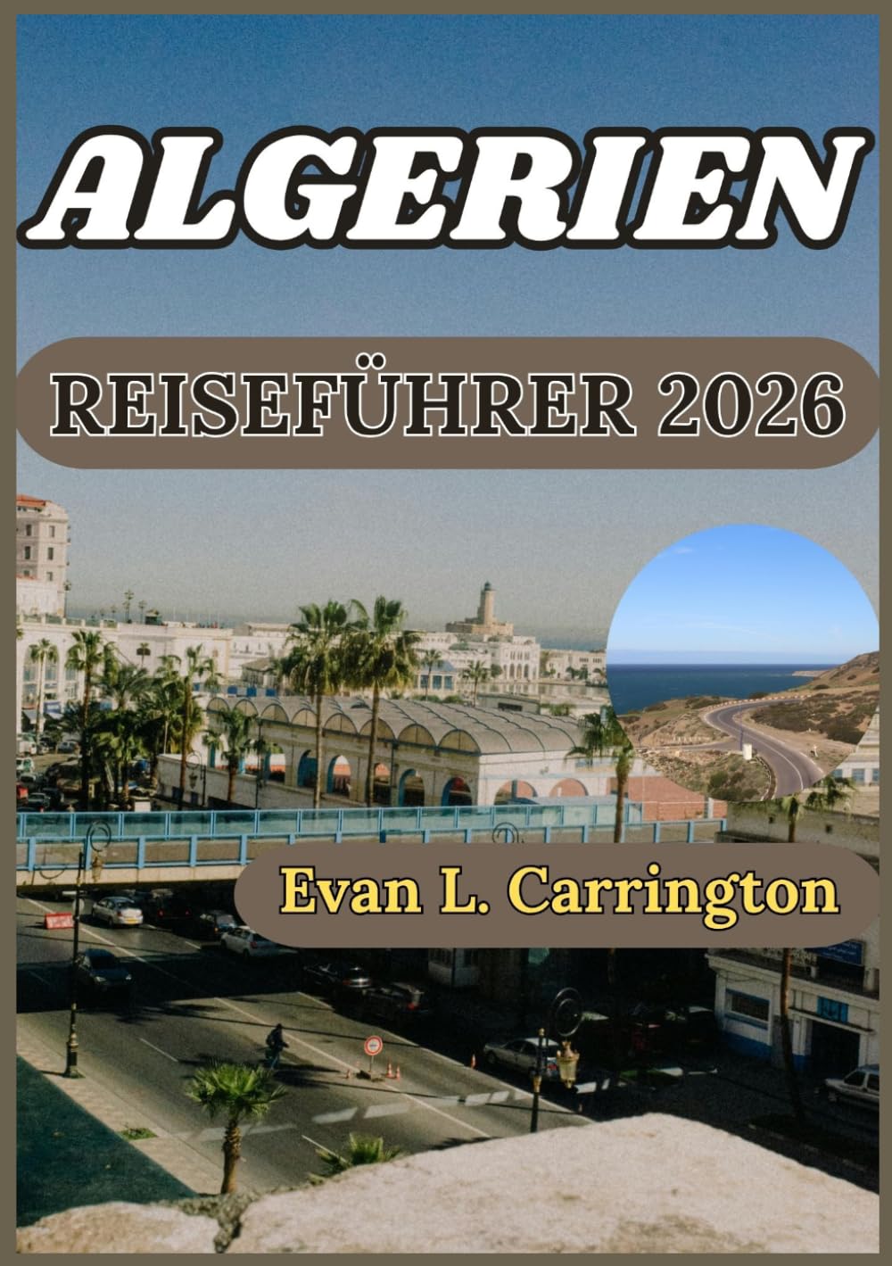 ALGERIEN REISEFÜHRER 2026: Historischer Kontext, kulturelles Verständnis und praktische Informationen für ein verantwortungsvolles Algerien-Erlebnis (Evan L. Carrington Weltreise-Kollektion)