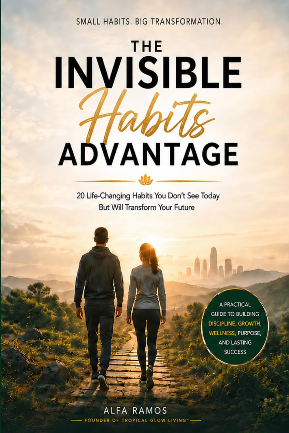 THE INVISIBLE HABITS ADVANTAGE: Small Daily Actions That Quietly Transform Your Health, Mindset, Relationships, and Future
