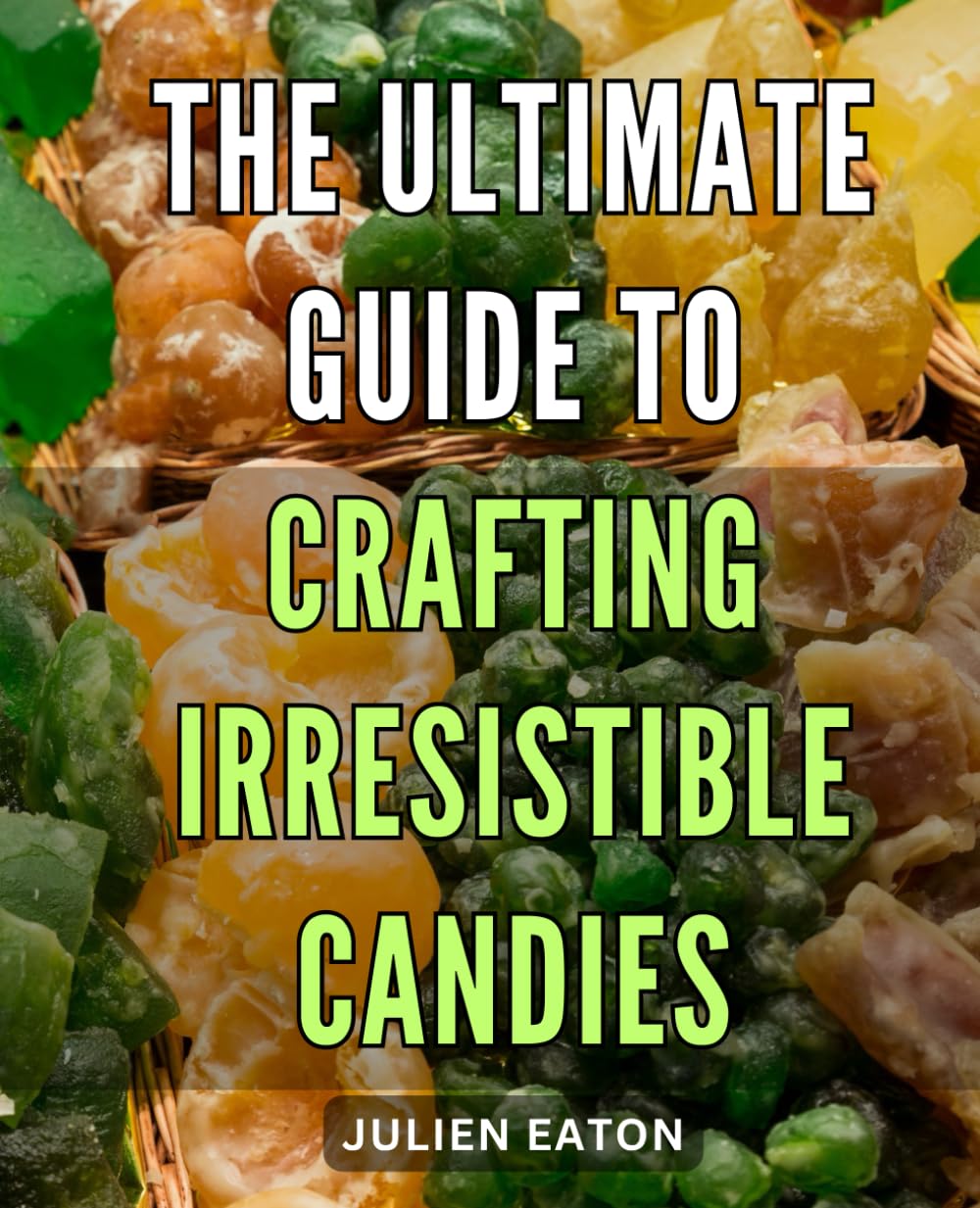 The Ultimate Guide to Crafting Irresistible Candies: Create Delicious Treats with Ease Using Proven Techniques and Expert Tips