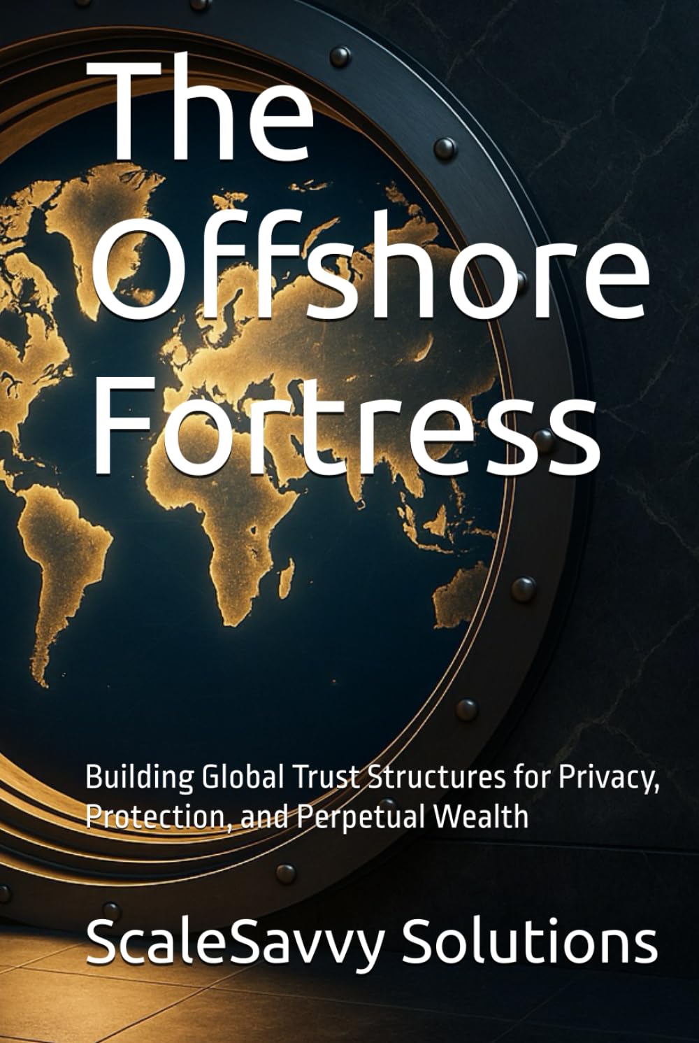 The Offshore Fortress: Building Global Trust Structures for Privacy, Protection, and Perpetual Wealth (ScaleSavvy Solutions)