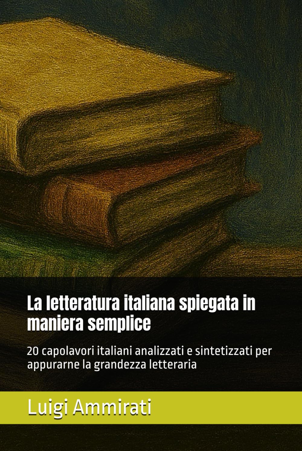 La letteratura italiana spiegata in maniera semplice: 20 capolavori italiani analizzati e sintetizzati per appurarne la grandezza letteraria