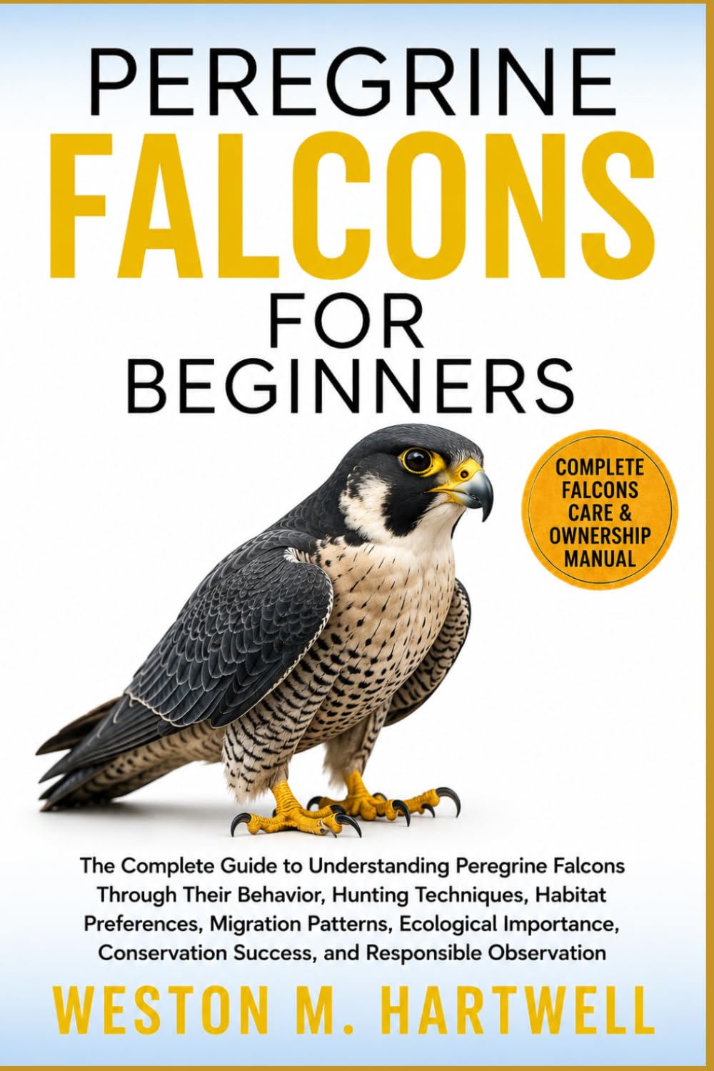 PEREGRINE FALCONS FOR BEGINNERS: The Complete Guide to Understanding Peregrine Falcons Through Their Behavior, Hunting Techniques, Habitat ... Success, and Responsible Observation