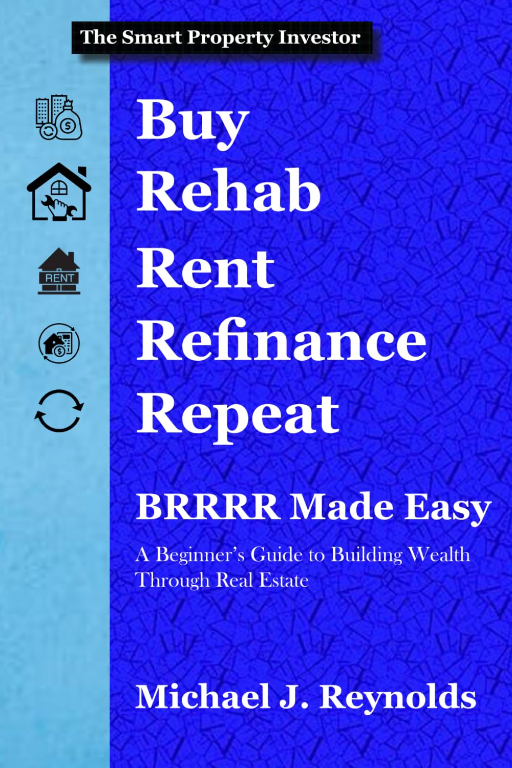 BRRRR Made Easy: A Beginner's Guide to Building Wealth Through Real Estate: Master the Buy, Rehab, Rent, Refinance, Repeat Method for Passive Income (The Smart Property Investor Series)