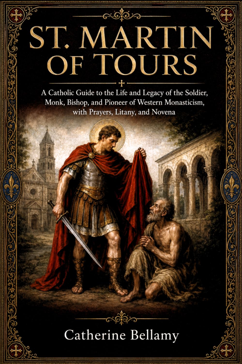 ST. MARTIN OF TOURS: A Catholic Guide to the Life and Legacy of the Soldier, Monk, Bishop, and Pioneer of Western Monasticism, with Prayers, Litany, and Novena