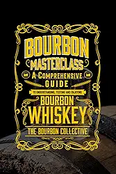 Bourbon Masterclass: A Comprehensive Guide to Understanding, Tasting, Collecting, and Enjoying Bourbon Whiskey