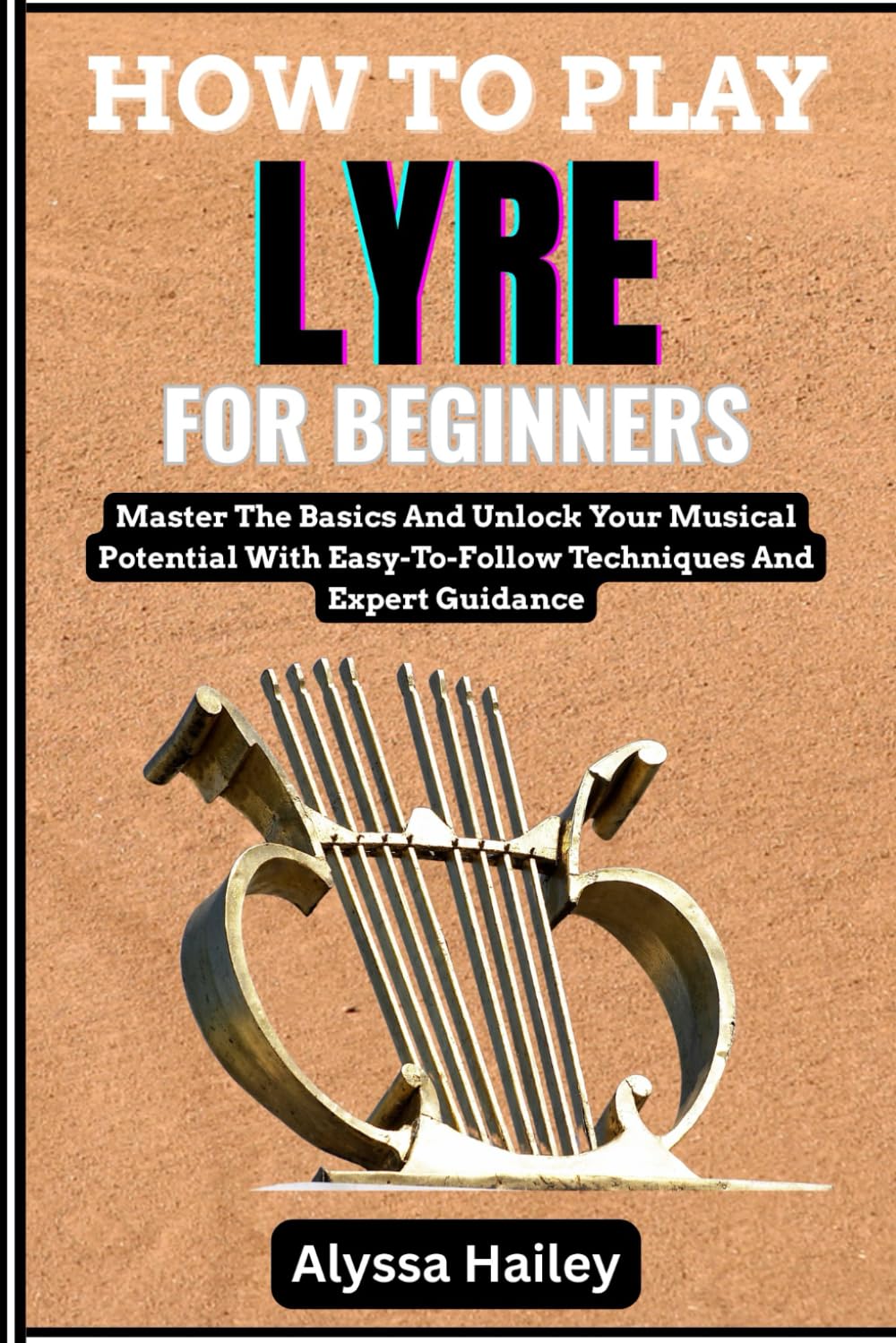 HOW TO PLAY LYRE FOR BEGINNERS: Master The Basics And Unlock Your Musical Potential With Easy-To-Follow Techniques And Expert Guidance