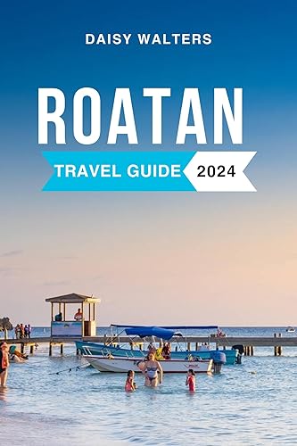 Roatan Travel Guide 2024: The Complete Guide to the Must-See Attractions, Things to Do, Hotels, Itinerary, Beaches, Culture and Food of Honduras' Gem