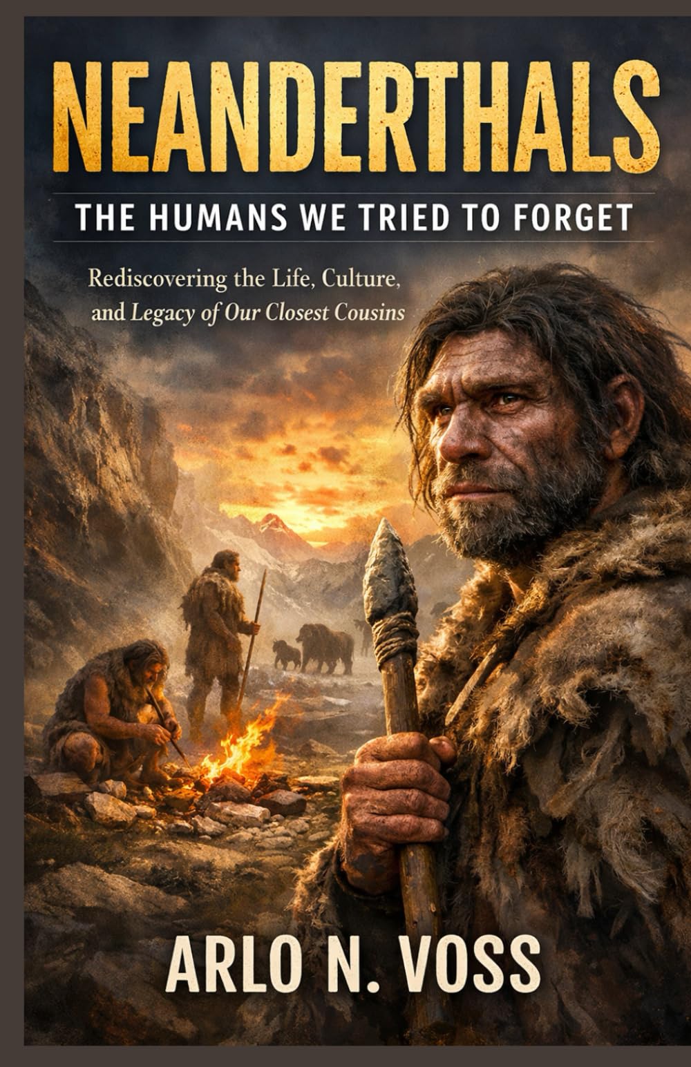 NEANDERTHALS THE HUMANS WE TRIED TO FORGET: Rediscovering the Life, Culture, and Legacy of Our Closest Cousins