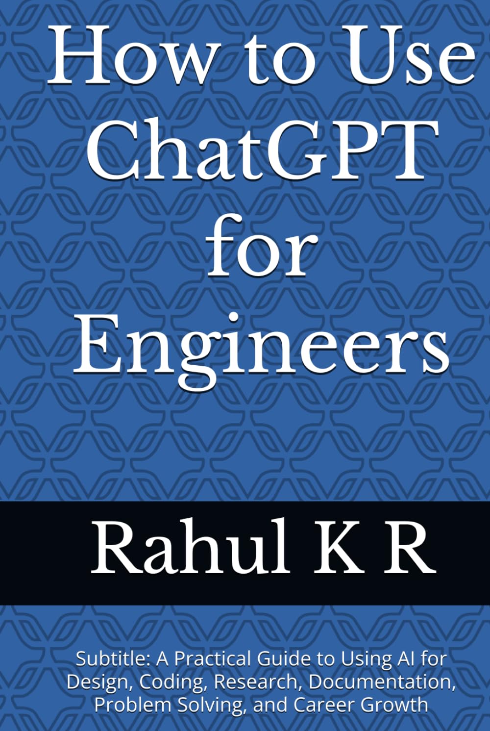 How to Use ChatGPT for Engineers: Subtitle: A Practical Guide to Using AI for Design, Coding, Research, Documentation, Problem Solving, and Career Growth