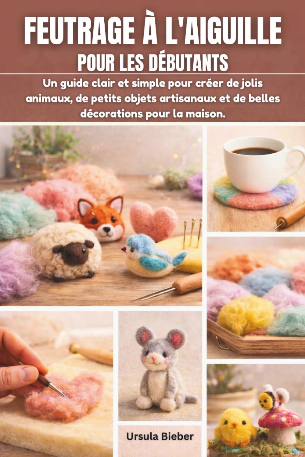 FEUTRAGE À L'AIGUILLE POUR LES DÉBUTANTS: Un guide clair et simple pour créer de jolis animaux, de petits objets artisanaux et de belles décorations pour la maison.