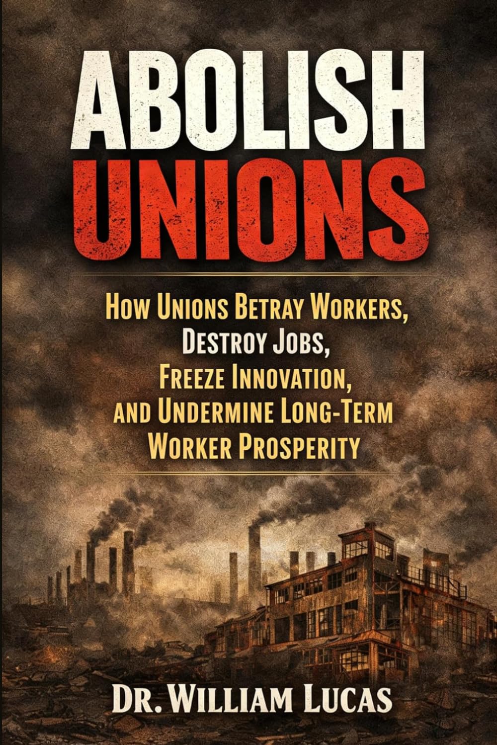 ABOLISH UNIONS: How Labor Unions Betray Workers, Destroy Jobs, Freeze Innovation, and Undermine Long-Term Worker Prosperity (American Realities And Conflicts Series)