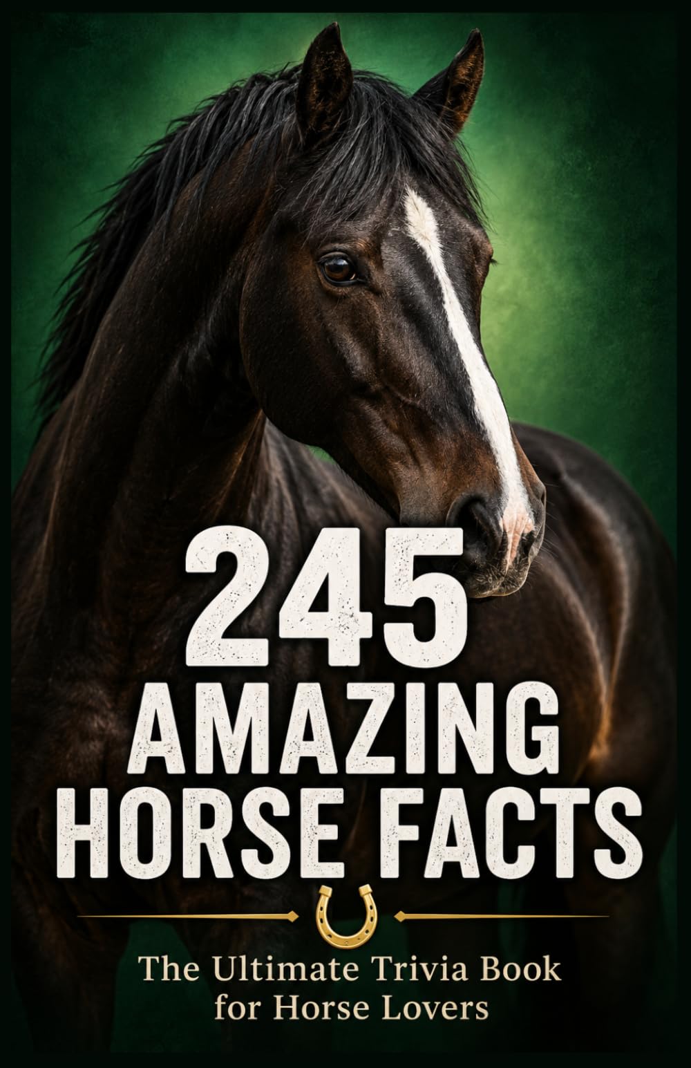 245 Amazing Horse Facts: The Ultimate Trivia Book for Horse Lovers — Surprising, Fun, and Fascinating Things You Never Knew About Horses