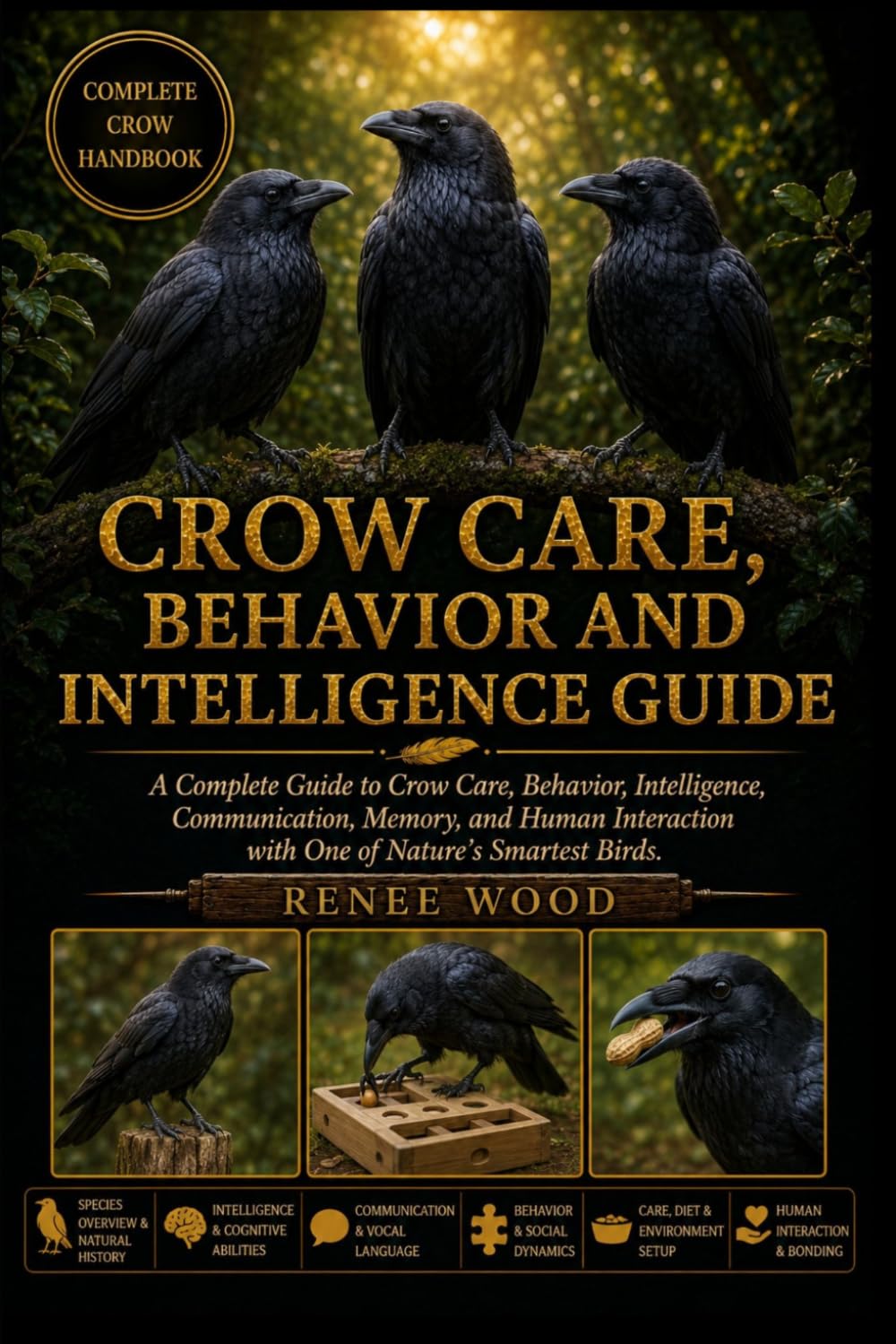 CROW CARE, BEHAVIOR AND INTELLIGENCE GUIDE: A Complete Guide to Crow Care, Behavior, Intelligence, Communication, Memory, and Human Interaction with One of Nature’s Smartest Birds.