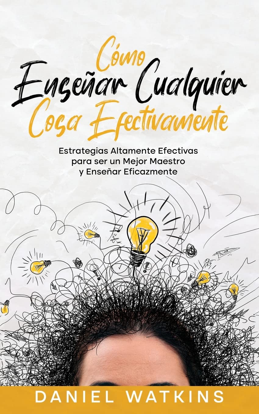Cómo Enseñar Cualquier Cosa Efectivamente: Estrategias Altamente Efectivas para ser un Mejor Maestro y Enseñar Eficazmente