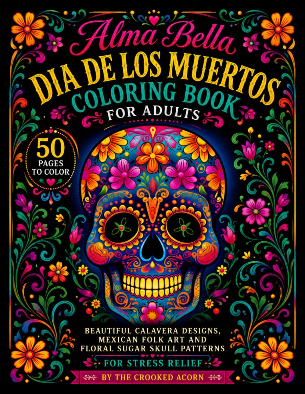 Alma Bella: Dia de Los Muertos Coloring Book for Adults: 50 Beautiful Calavera Designs with Mexican Folk Art, Floral Sugar Skull Patterns and ... Stress Relief, Relaxation and Anxiety Relief