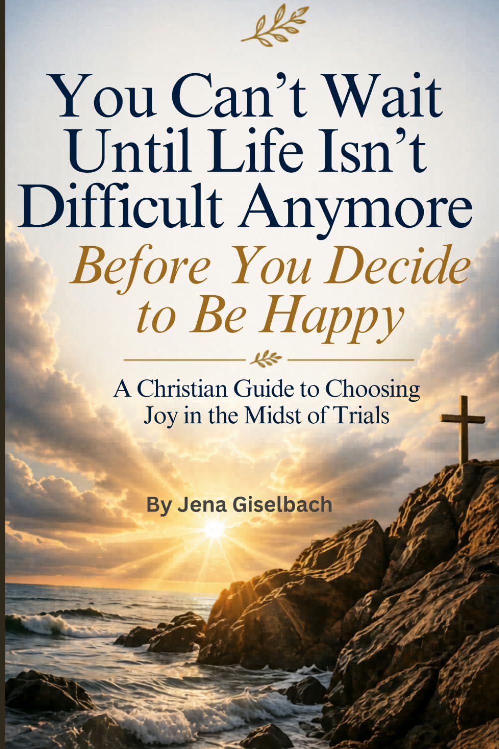 You Can’t Wait Until Life Isn’t Difficult Anymore Before You Decide to Be Happy: A Christian Guide to Choosing Joy in the Midst of Trials